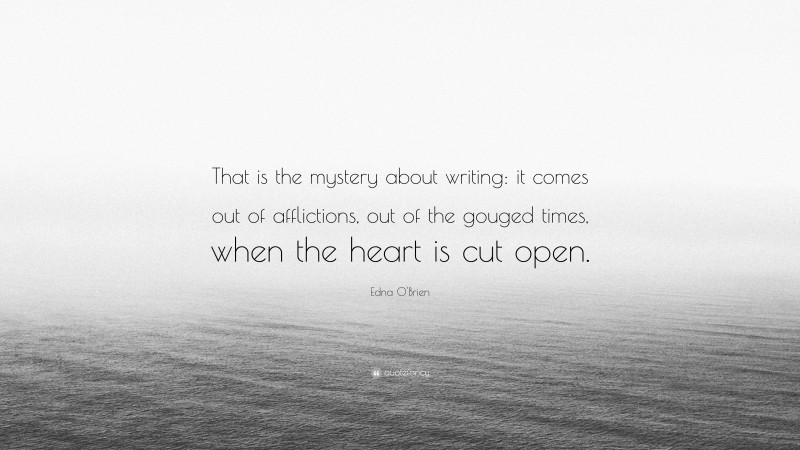 Edna O'Brien Quote: “That is the mystery about writing: it comes out of afflictions, out of the gouged times, when the heart is cut open.”