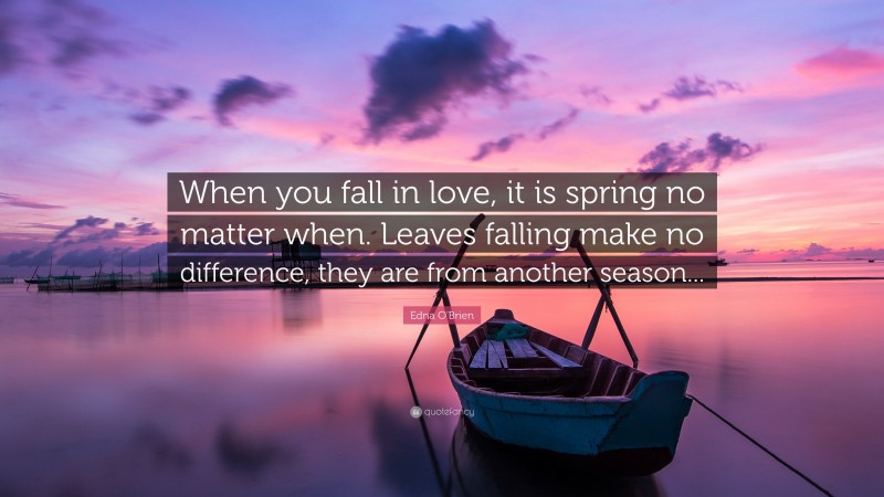Edna O'Brien Quote: “When you fall in love, it is spring no matter when. Leaves falling make no difference, they are from another season...”