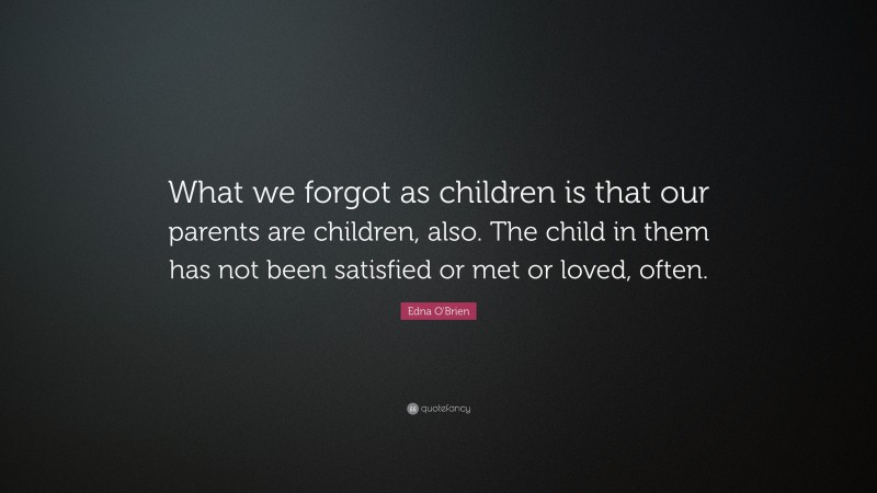 Edna O'Brien Quote: “What we forgot as children is that our parents are children, also. The child in them has not been satisfied or met or loved, often.”