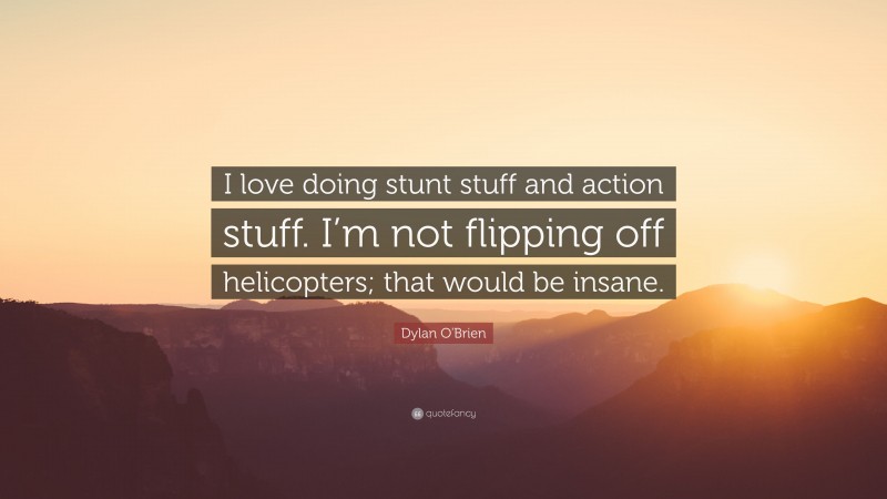 Dylan O'Brien Quote: “I love doing stunt stuff and action stuff. I’m not flipping off helicopters; that would be insane.”