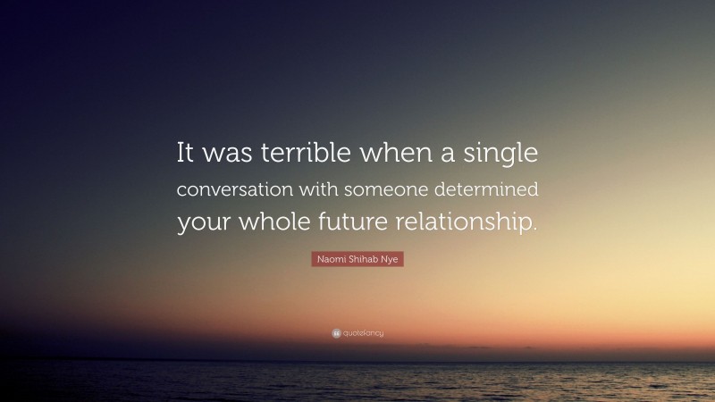 Naomi Shihab Nye Quote: “It was terrible when a single conversation with someone determined your whole future relationship.”