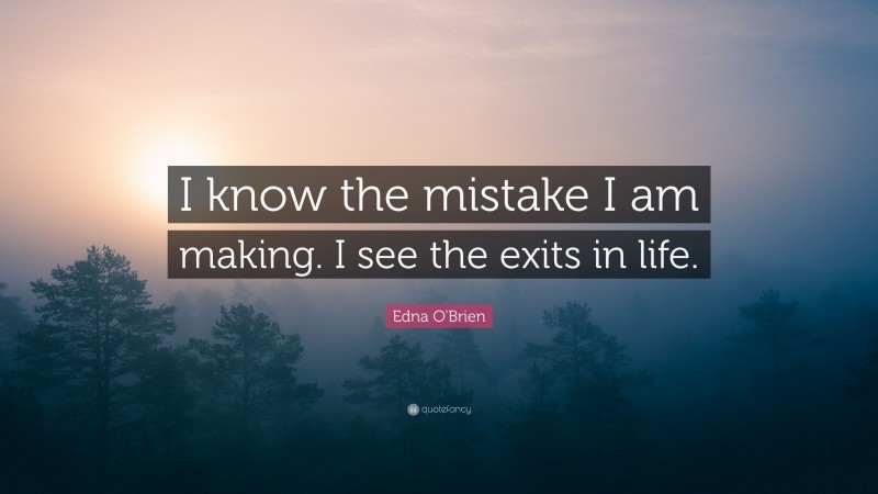 Edna O'Brien Quote: “I know the mistake I am making. I see the exits in life.”
