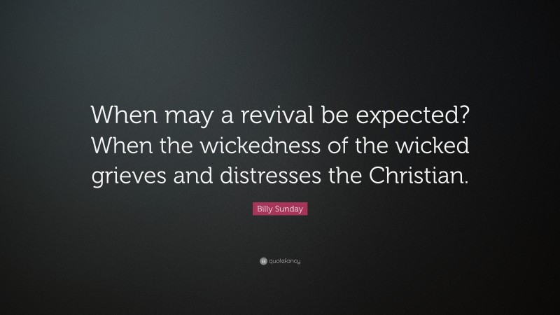Billy Sunday Quote: “When may a revival be expected? When the wickedness of the wicked grieves and distresses the Christian.”