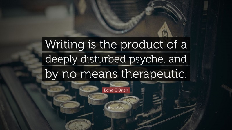Edna O'Brien Quote: “Writing is the product of a deeply disturbed psyche, and by no means therapeutic.”