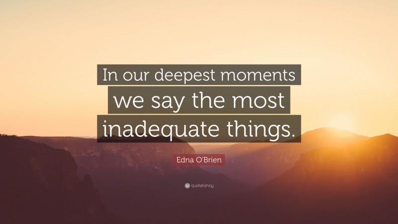 Edna O'Brien Quote: “In our deepest moments we say the most inadequate things.”