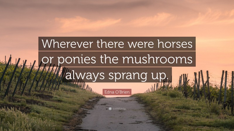 Edna O'Brien Quote: “Wherever there were horses or ponies the mushrooms always sprang up.”