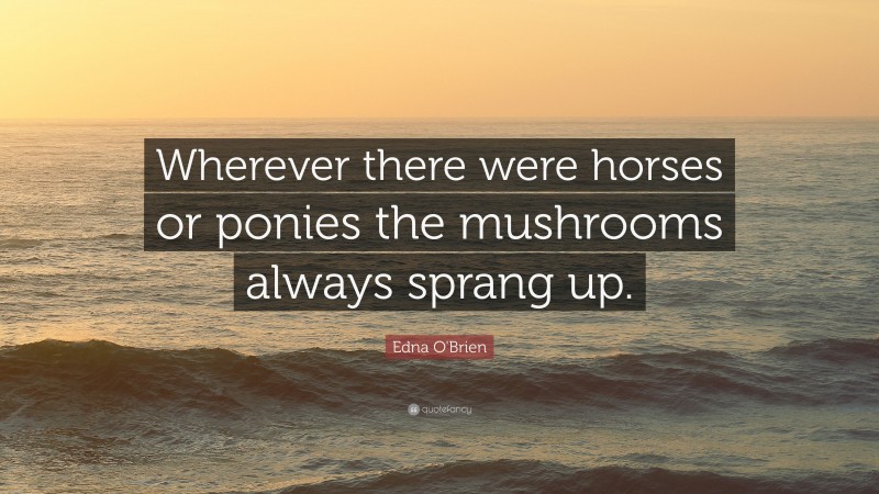 Edna O'Brien Quote: “Wherever there were horses or ponies the mushrooms always sprang up.”
