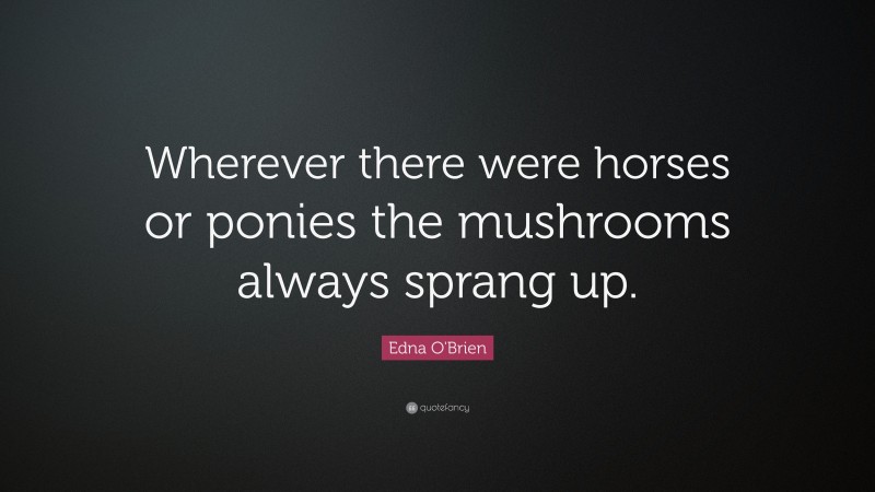 Edna O'Brien Quote: “Wherever there were horses or ponies the mushrooms always sprang up.”