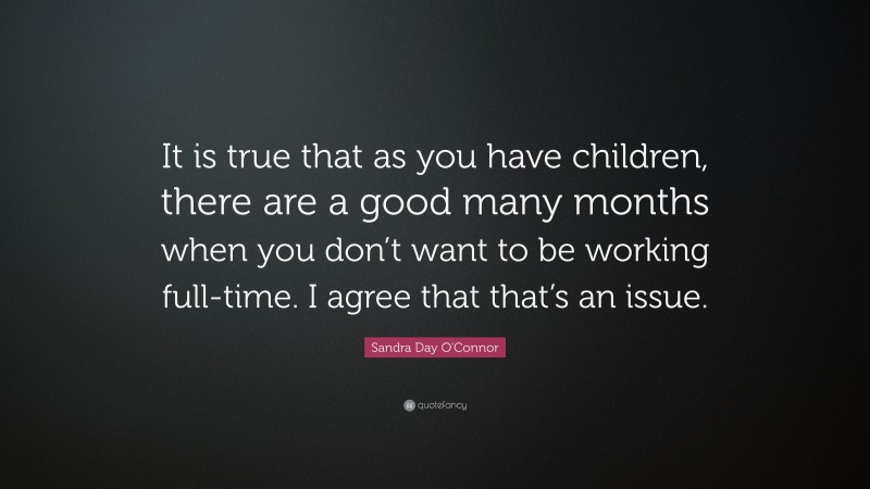 Sandra Day O'Connor Quote: “It is true that as you have children, there are a good many months when you don’t want to be working full-time. I agree that that’s an issue.”