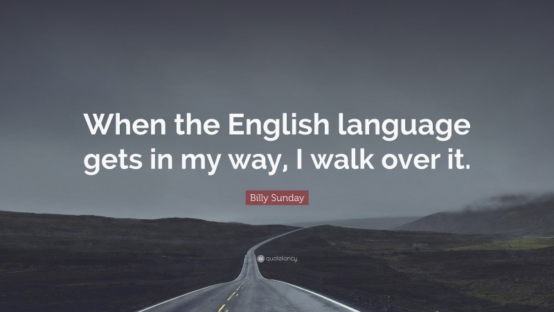Billy Sunday Quote: “When the English language gets in my way, I walk over it.”