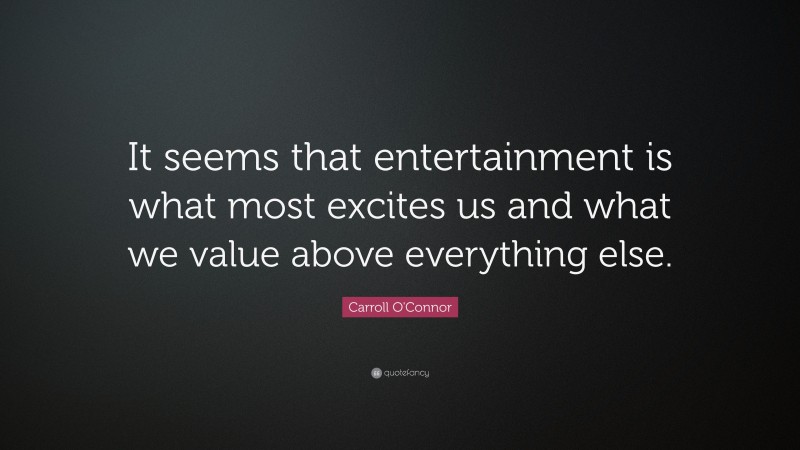 Carroll O'Connor Quote: “It seems that entertainment is what most excites us and what we value above everything else.”