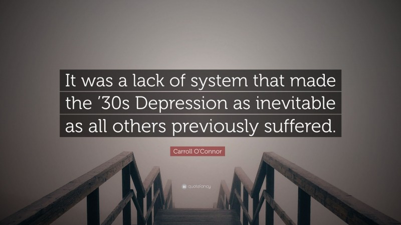 Carroll O'Connor Quote: “It was a lack of system that made the ’30s Depression as inevitable as all others previously suffered.”