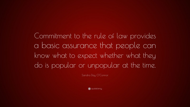 Sandra Day O'Connor Quote: “Commitment to the rule of law provides a basic assurance that people can know what to expect whether what they do is popular or unpopular at the time.”