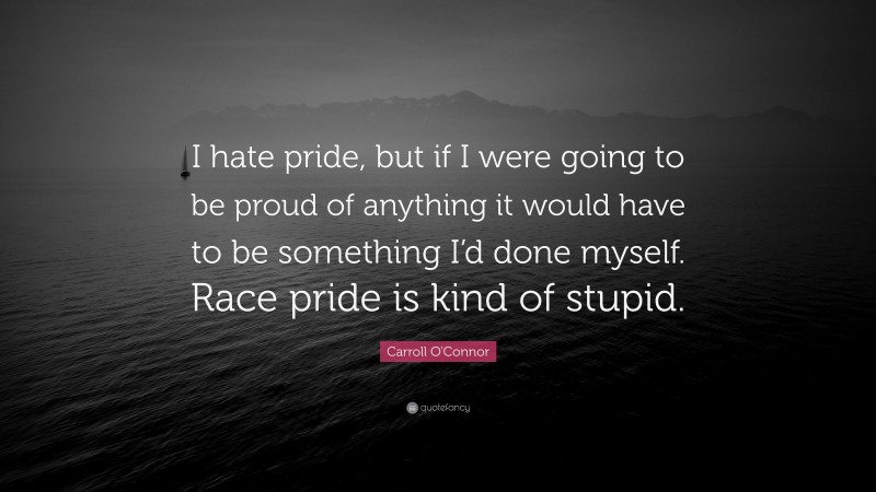 Carroll O'Connor Quote: “I hate pride, but if I were going to be proud of anything it would have to be something I’d done myself. Race pride is kind of stupid.”