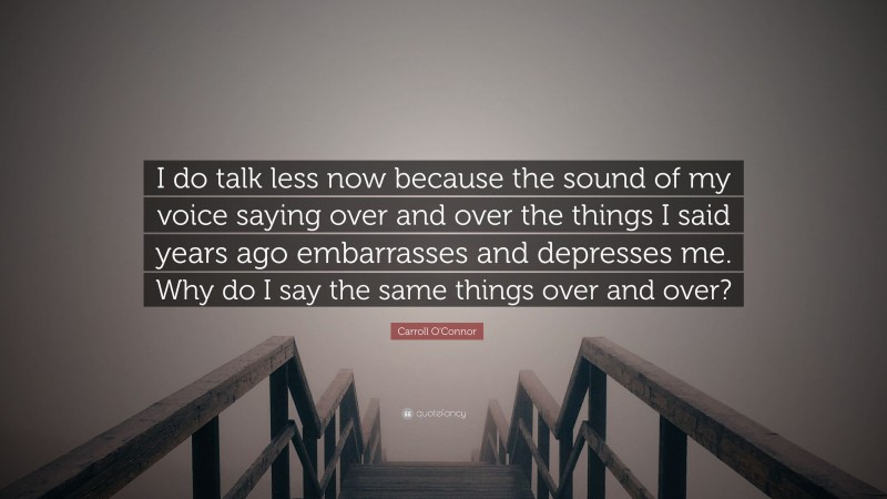 Carroll O'Connor Quote: “I do talk less now because the sound of my voice saying over and over the things I said years ago embarrasses and depresses me. Why do I say the same things over and over?”