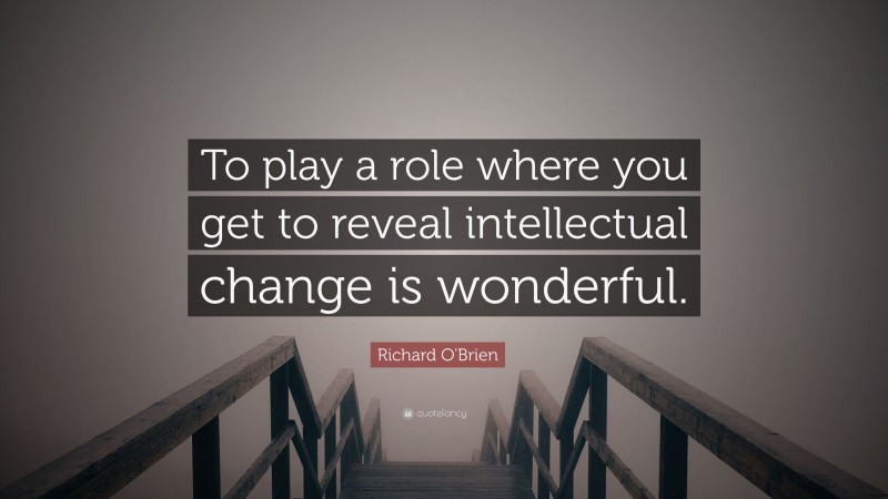 Richard O'Brien Quote: “To play a role where you get to reveal intellectual change is wonderful.”