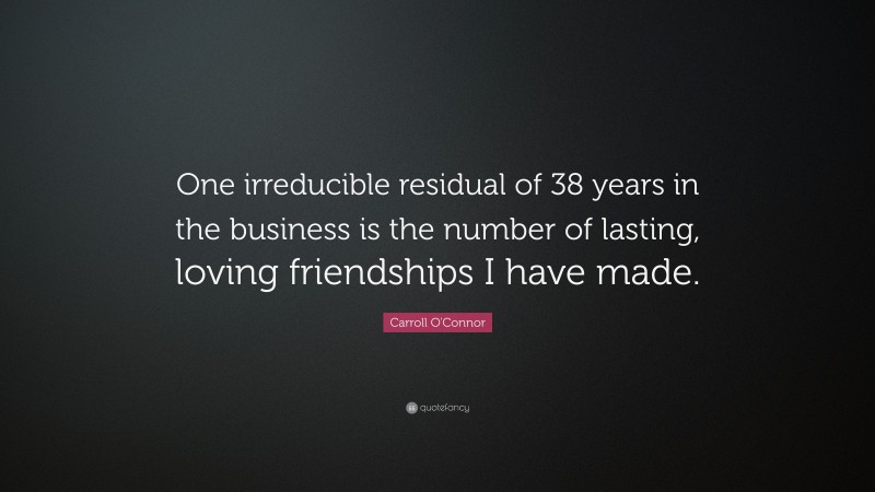 Carroll O'Connor Quote: “One irreducible residual of 38 years in the business is the number of lasting, loving friendships I have made.”