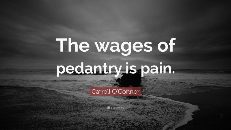 Carroll O'Connor Quote: “The wages of pedantry is pain.”