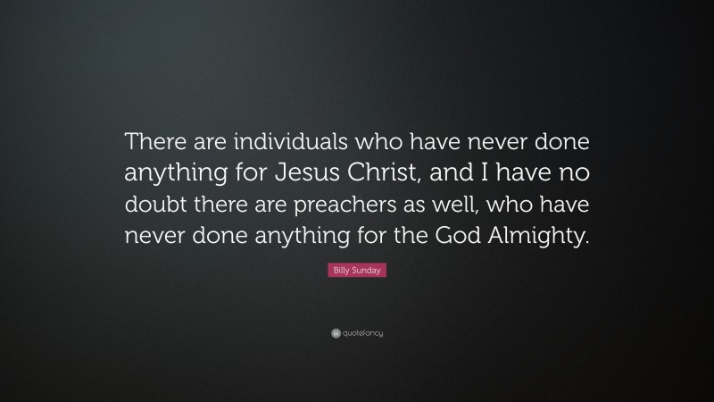 Billy Sunday Quote: “There are individuals who have never done anything for Jesus Christ, and I have no doubt there are preachers as well, who have never done anything for the God Almighty.”