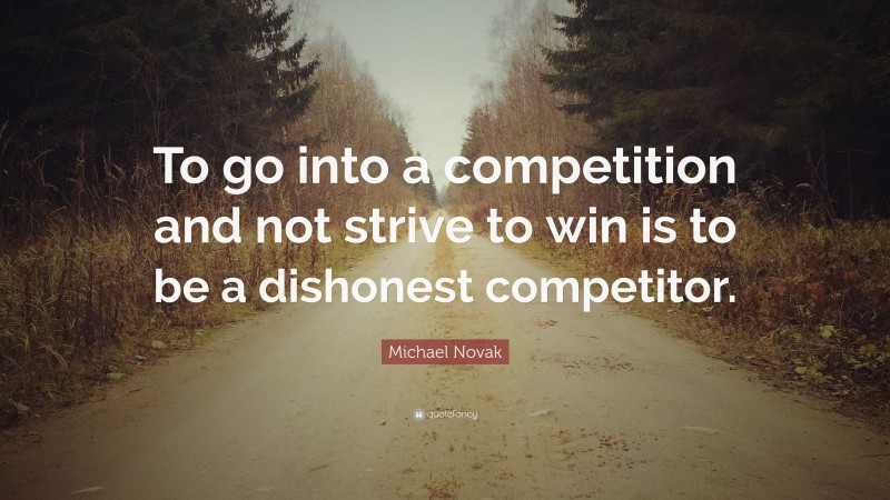 Michael Novak Quote: “To go into a competition and not strive to win is to be a dishonest competitor.”