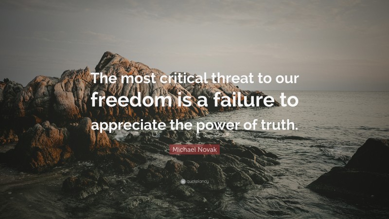 Michael Novak Quote: “The most critical threat to our freedom is a failure to appreciate the power of truth.”