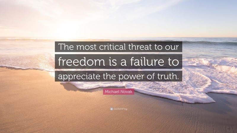Michael Novak Quote: “The most critical threat to our freedom is a failure to appreciate the power of truth.”