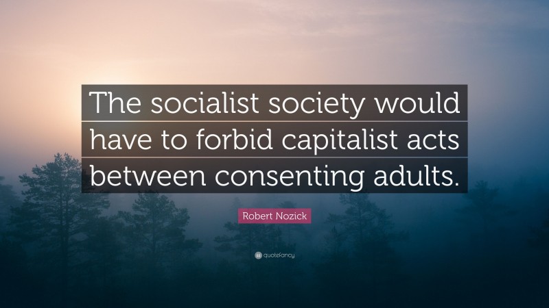 Robert Nozick Quote: “The socialist society would have to forbid capitalist acts between consenting adults.”