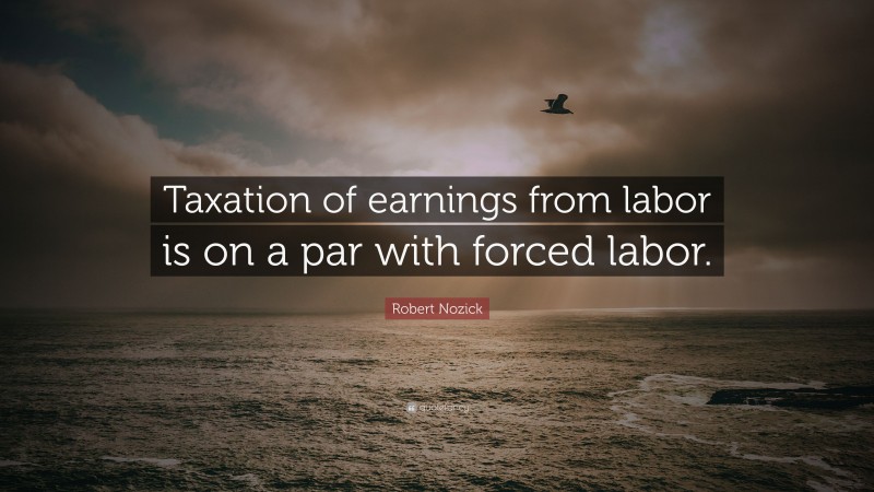 Robert Nozick Quote: “Taxation of earnings from labor is on a par with forced labor.”