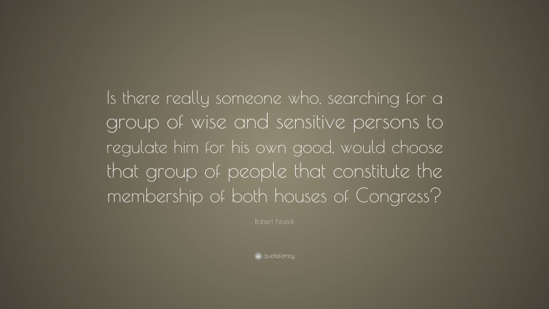 Robert Nozick Quote: “Is there really someone who, searching for a group of wise and sensitive persons to regulate him for his own good, would choose that group of people that constitute the membership of both houses of Congress?”