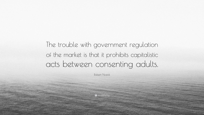 Robert Nozick Quote: “The trouble with government regulation of the market is that it prohibits capitalistic acts between consenting adults.”