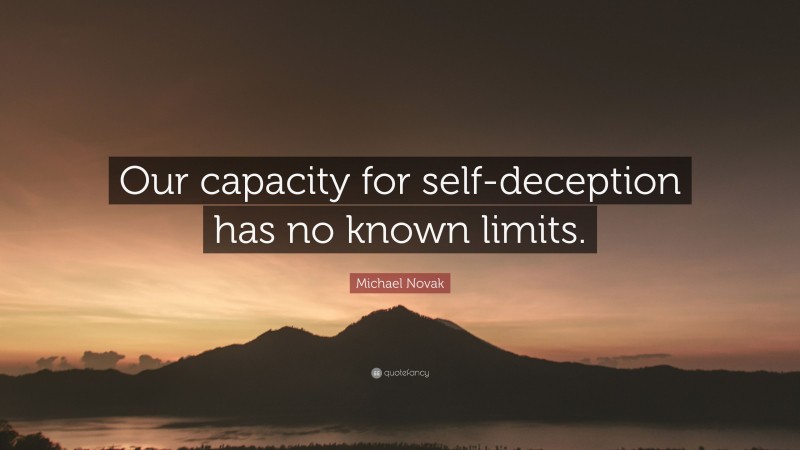 Michael Novak Quote: “Our capacity for self-deception has no known limits.”