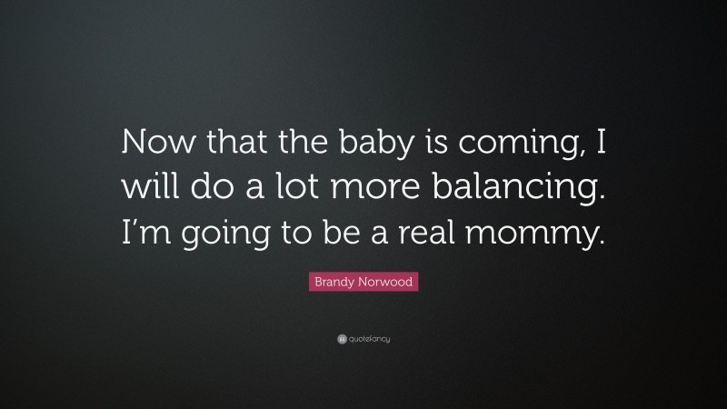 Brandy Norwood Quote: “Now that the baby is coming, I will do a lot more balancing. I’m going to be a real mommy.”