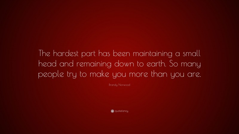 Brandy Norwood Quote: “The hardest part has been maintaining a small head and remaining down to earth. So many people try to make you more than you are.”