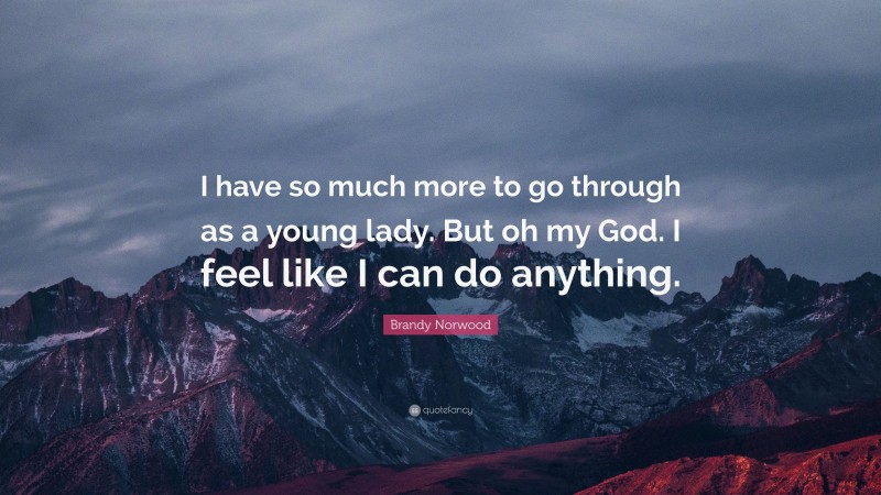 Brandy Norwood Quote: “I have so much more to go through as a young lady. But oh my God. I feel like I can do anything.”