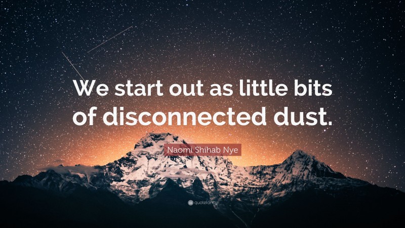 Naomi Shihab Nye Quote: “We start out as little bits of disconnected dust.”