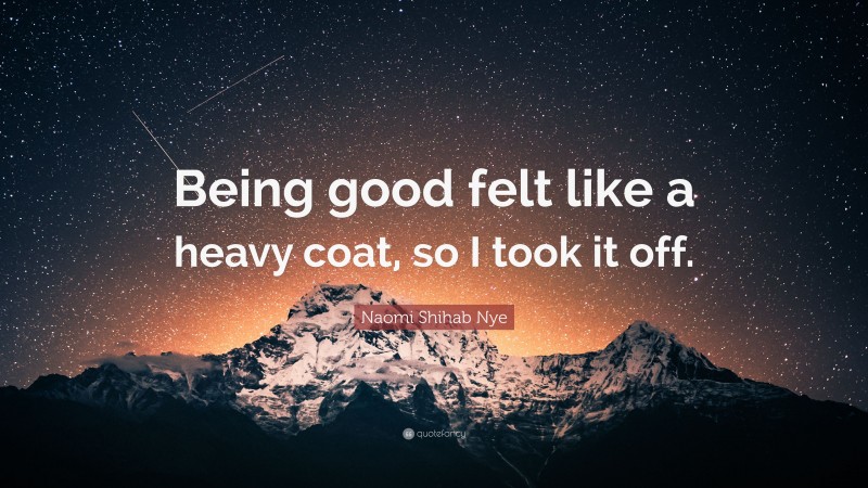 Naomi Shihab Nye Quote: “Being good felt like a heavy coat, so I took it off.”
