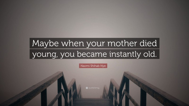 Naomi Shihab Nye Quote: “Maybe when your mother died young, you became instantly old.”