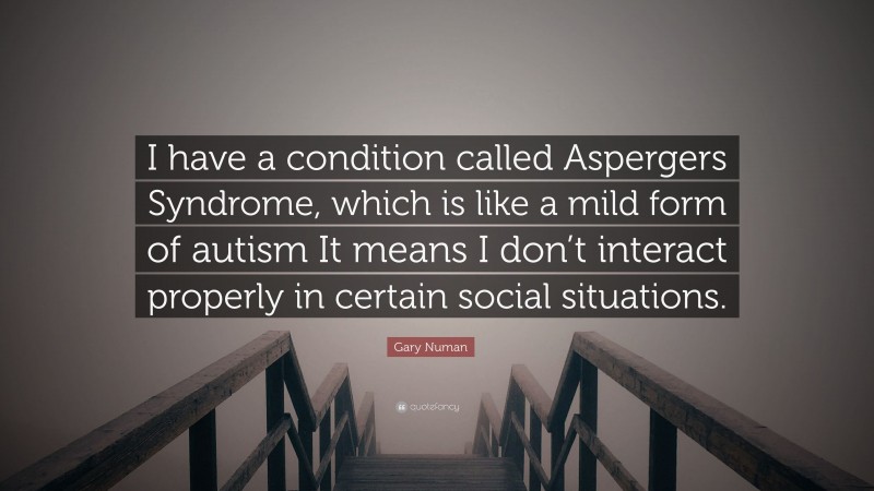 Gary Numan Quote: “I have a condition called Aspergers Syndrome, which is like a mild form of autism It means I don’t interact properly in certain social situations.”