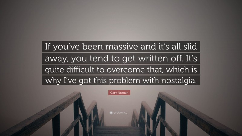 Gary Numan Quote: “If you’ve been massive and it’s all slid away, you tend to get written off. It’s quite difficult to overcome that, which is why I’ve got this problem with nostalgia.”