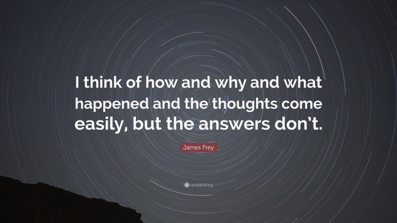 James Frey Quote: “I think of how and why and what happened and the thoughts come easily, but the answers don’t.”