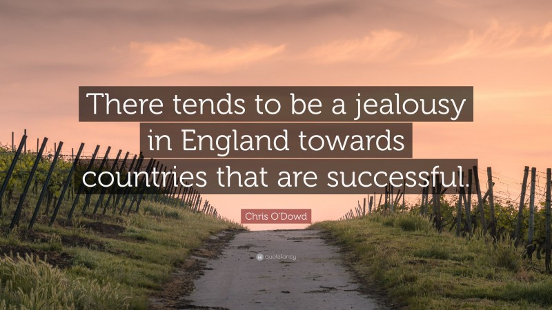 Chris O'Dowd Quote: “There tends to be a jealousy in England towards countries that are successful.”