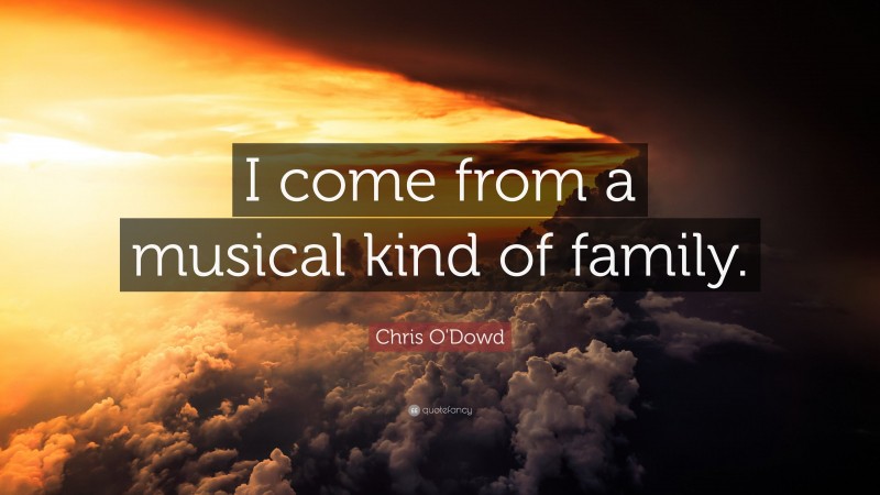 Chris O'Dowd Quote: “I come from a musical kind of family.”