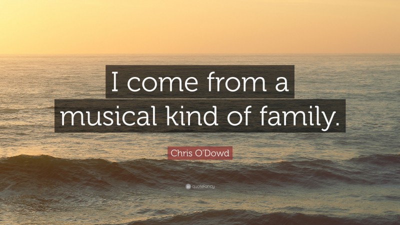 Chris O'Dowd Quote: “I come from a musical kind of family.”