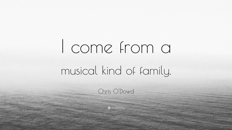 Chris O'Dowd Quote: “I come from a musical kind of family.”