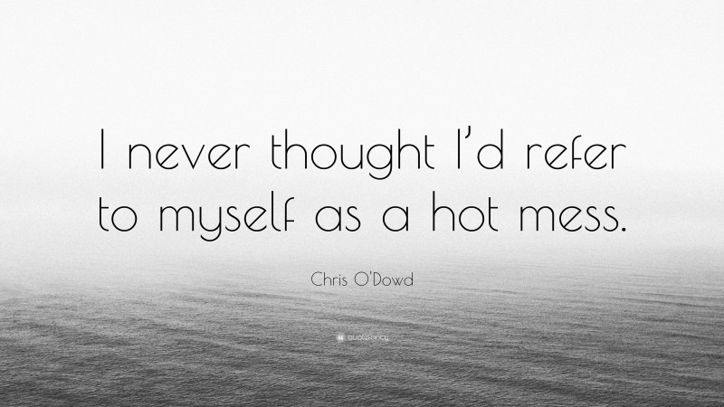 Chris O'Dowd Quote: “I never thought I’d refer to myself as a hot mess.”
