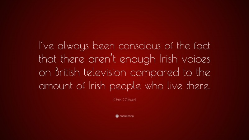 Chris O'Dowd Quote: “I’ve always been conscious of the fact that there aren’t enough Irish voices on British television compared to the amount of Irish people who live there.”