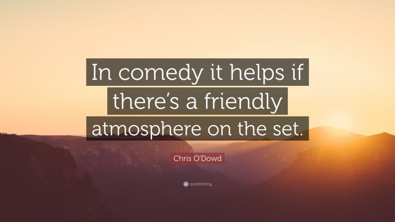 Chris O'Dowd Quote: “In comedy it helps if there’s a friendly atmosphere on the set.”