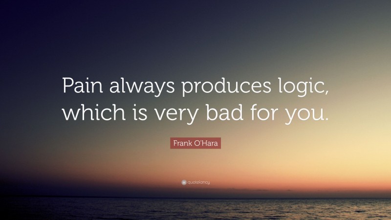 Frank O'Hara Quote: “Pain always produces logic, which is very bad for you.”