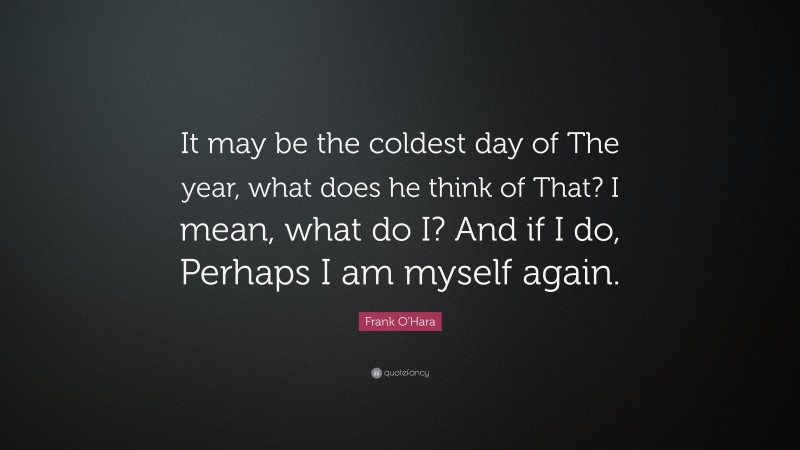 Frank O'Hara Quote: “It may be the coldest day of The year, what does he think of That? I mean, what do I? And if I do, Perhaps I am myself again.”
