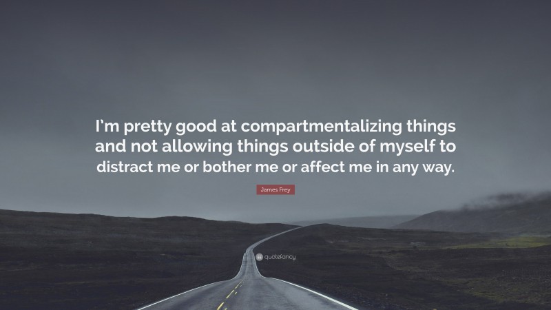 James Frey Quote: “I’m pretty good at compartmentalizing things and not allowing things outside of myself to distract me or bother me or affect me in any way.”